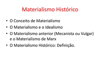 Materialismo Histórico
• O Conceito de Materialismo
• O Materialismo e o Idealismo
• O Materialismo anterior (Mecanista ou Vulgar)
  e o Materialismo de Marx
• O Materialismo Histórico: Definição.
 