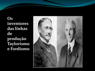 Os
inventores
das linhas
de
produção
Taylorismo
e Fordismo
 