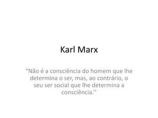 Karl Marx
“Não é a consciência do homem que lhe
determina o ser, mas, ao contrário, o
seu ser social que lhe determina a
consciência.’’
 