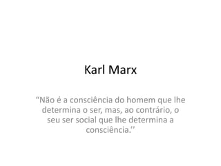 Karl Marx
“Não é a consciência do homem que lhe
determina o ser, mas, ao contrário, o
seu ser social que lhe determina a
consciência.’’
 