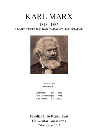 KARL MARX 
1818 - 1883 
PROSES PRODUKSI DAN TAHAP-TAHAP SEJARAH 
Disusun oleh: 
Kelompok 2 
Antonnius (18811936) 
Eka Lasmawati (18811943) 
Sifa Fauziah (18811960) 
Fakultas Ilmu Komunikasi 
Universitas Gunadarma 
Tahun ajaran 2012 
 