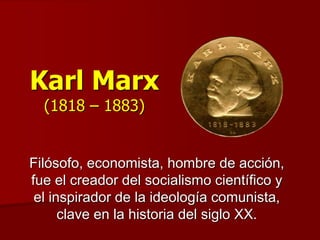 Karl Marx
(1818 – 1883)
Filósofo, economista, hombre de acción,
fue el creador del socialismo científico y
el inspirador de la ideología comunista,
clave en la historia del siglo XX.
 