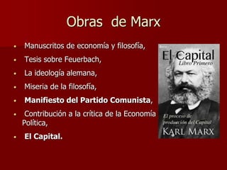 Obras de Marx
• Manuscritos de economía y filosofía,
• Tesis sobre Feuerbach,
• La ideología alemana,
• Miseria de la filosofía,
• Manifiesto del Partido Comunista,
• Contribución a la crítica de la Economía
Política,
• El Capital.
 