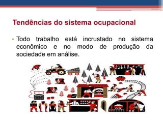 Tendências do sistema ocupacional
• Todo trabalho está incrustado no sistema
econômico e no modo de produção da
sociedade em análise.
 