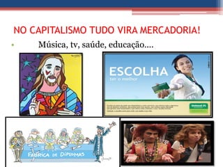 NO CAPITALISMO TUDO VIRA MERCADORIA!
• Música, tv, saúde, educação....
 