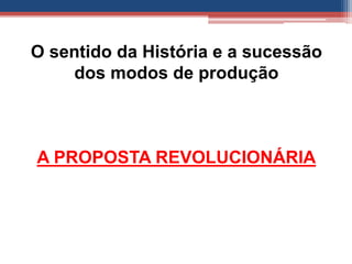 O sentido da História e a sucessão
dos modos de produção
A PROPOSTA REVOLUCIONÁRIA
 