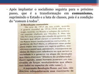 • Após implantar o socialismo seguiria para o próximo
passo, que é a transformação em comunismo,
suprimindo o Estado e a luta de classes, pois é a condição
do “comum à todos”.
 
