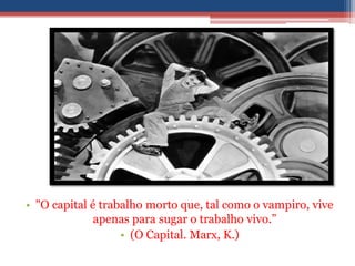 • "O capital é trabalho morto que, tal como o vampiro, vive
apenas para sugar o trabalho vivo.”
• (O Capital. Marx, K.)
 