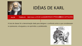 VALOR TRABALHO MAIS VALIA LUTA DE CLASSES
A luta de classes foi a denominação dada para designer o confronto entre o que consideravam
os opressores, a burguesia ,e os oprimidos ,o proletariado.
IDÉIAS DE KARL
ANARQUIAA PRODUÇÃOCRISES CAPITALISTAS
 