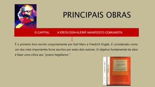O CAPITAL A IDEOLOGIA ALEMÃ MANIFESTO COMUNISTA
É o primeiro livro escrito conjuntamente por Karl Marx e Friedrich Engels .É considerado como
um dos mais importantes livros escritos por estes dois autores .O objetivo fundamental da obra
é fazer uma crítica aos ‘’jovens hegelianos ‘’
PRINCIPAIS OBRAS
 