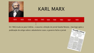1818 1835 1838 1842 1843 1844
Em 1842,muda-se para Colônia , e assume a direção do jornal Gazeta Renana , mas logo após a
publicação do artigo sobre o absolutismo russo ,o governo fecha o jornal.
KARL MARX
1848 1864 1867 1883
 