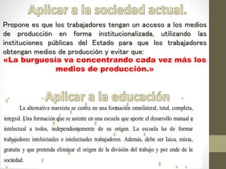 Propone es que los trabajadores tengan un acceso a los medios
de producción en forma institucionalizada, utilizando las
instituciones públicas del Estado para que los trabajadores
obtengan medios de producción y evitar que:
«La burguesía va concentrando cada vez más los
medios de producción.»
 