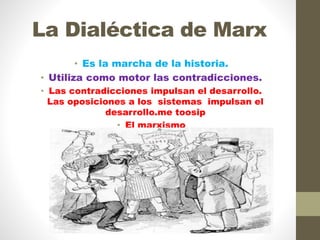 La Dialéctica de Marx
• Es la marcha de la historia.
• Utiliza como motor las contradicciones.
• Las contradicciones impulsan el desarrollo.
Las oposiciones a los sistemas impulsan el
desarrollo.me toosip
• El marxismo
 