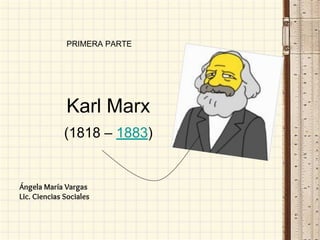 Karl Marx
(1818 – 1883)
Ángela María Vargas
Lic. Ciencias Sociales
PRIMERA PARTE
 