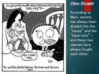 Class Struggle
According to
Marx, society
has always been
divided into the
“haves” and the
“have nots” –
and these two
classes have
always fought
each other.
 