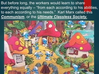 But before long, the workers would learn to share
everything equally – “from each according to his abilities,
to each according to his needs.” Karl Marx called this
Communism, or the Ultimate Classless Society.
 