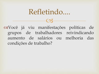 
Você já viu manifestações políticas de
grupos de trabalhadores reivindicando
aumento de salários ou melhoria das
condições de trabalho?
Refletindo....
 