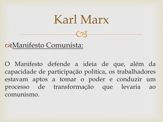 
Manifesto Comunista:
O Manifesto defende a ideia de que, além da
capacidade de participação política, os trabalhadores
estavam aptos a tomar o poder e conduzir um
processo de transformação que levaria ao
comunismo.
Karl Marx
 