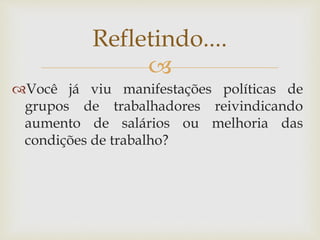 
Você já viu manifestações políticas de
grupos de trabalhadores reivindicando
aumento de salários ou melhoria das
condições de trabalho?
Refletindo....
 
