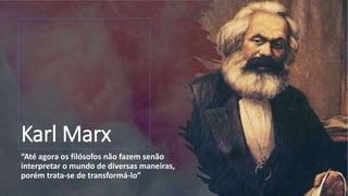 Karl Marx
“Até agora os filósofos não fazem senão
interpretar o mundo de diversas maneiras,
porém trata-se de transformá-lo”
 