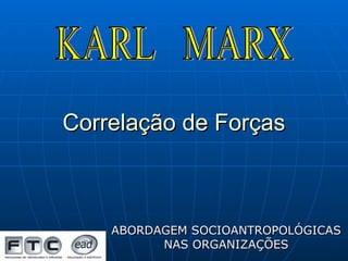 Correlação de Forças ABORDAGEM SOCIOANTROPOLÓGICAS NAS ORGANIZAÇÕES KARL  MARX 