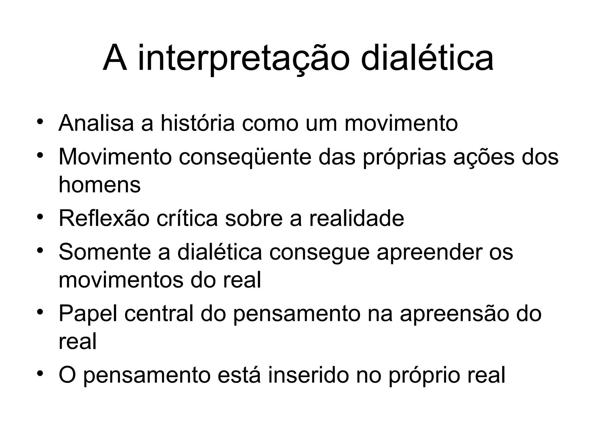 A interpretação dialética
• Analisa a história como um movimento
• Movimento conseqüente das próprias ações dos
homens
• Reflexão crítica sobre a realidade
• Somente a dialética consegue apreender os
movimentos do real
• Papel central do pensamento na apreensão do
real
• O pensamento está inserido no próprio real
 