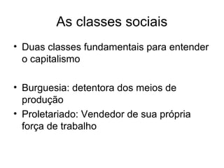 As classes sociais
• Duas classes fundamentais para entender
o capitalismo
• Burguesia: detentora dos meios de
produção
• Proletariado: Vendedor de sua própria
força de trabalho
 
