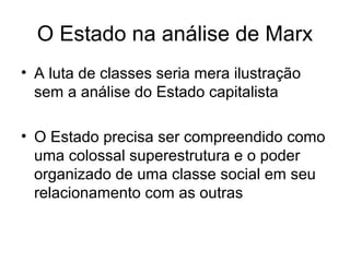 O Estado na análise de Marx
• A luta de classes seria mera ilustração
sem a análise do Estado capitalista
• O Estado precisa ser compreendido como
uma colossal superestrutura e o poder
organizado de uma classe social em seu
relacionamento com as outras
 