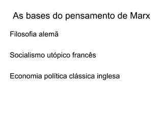 As bases do pensamento de Marx
Filosofia alemã
Socialismo utópico francês
Economia política clássica inglesa
 