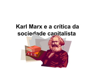 Karl Marx e a crítica da
sociedade capitalista
 