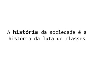 A história da sociedade é a
história da luta de classes
 