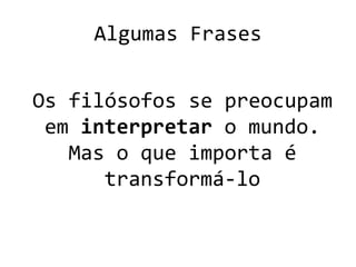 Algumas Frases
Os filósofos se preocupam
em interpretar o mundo.
Mas o que importa é
transformá-lo
 