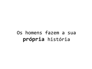 Os homens fazem a sua
própria história
 