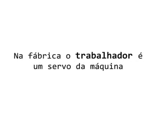 Na fábrica o trabalhador é
um servo da máquina
 
