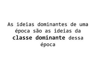As ideias dominantes de uma
época são as ideias da
classe dominante dessa
época
 