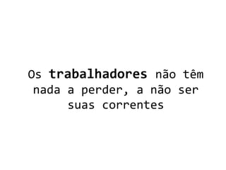 Os trabalhadores não têm
nada a perder, a não ser
suas correntes
 