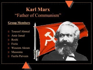Karl Marx
“Father of Communism”
Group Members
Touseef Ahmed
Amir Jamal
Roshi
Fozia
Waseem Akram
Masooma
Fazila Parveen
 