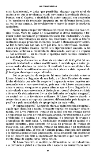 OS ECONOMISTAS


mais fundamental, o único que possibilita alcançar aquele nível da
essência em que se revelam as leis do movimento da realidade objetiva.
Porque, em O Capital, a finalidade do autor consistiu em desvendar
a lei econômica da sociedade burguesa ou, em diferente formulação,
as leis do nascimento, desenvolvimento e morte do modo de produção
capitalista.
       Numa época em que prevalecia a concepção mecanicista nas ciên-
cias físicas, Marx foi capaz de desvencilhar-se dessa concepção e for-
mular as leis econômicas precipuamente como leis tendenciais. Ou seja,
como leis determinantes do curso dos fenômenos em meio a fatores
contrapostos, que provocam oscilações, desvios e atenuações provisórias.
As leis tendenciais não são, nem por isso, leis estatísticas, probabili-
dades em grandes massas, porém leis rigorosamente causais. A lei
tendencial sintetiza a manifestação direcionada, constante e regular
— não ocasional — da interação e oposição entre fatores imanentes
na realidade fenomenal.
       Como já observamos, o plano da estrutura de O Capital foi lon-
gamente trabalhado e sofreu modificações, à medida que o autor ga-
nhava maior domínio da matéria. O resultado é uma arquitetura im-
ponente, cheia de sutilezas imperceptíveis à primeira vista, cujo estudo
já instigou abordagens especializadas.
       Sob a perspectiva de conjunto, há uma linha divisória entre os
Livros Primeiro e Segundo, de um lado, e o Livro Terceiro, de outro.
Linha divisória que não diz respeito à separação entre questões mi-
croeconômicas e macroeconômicas, pois nos três Livros encontramos
umas e outras, conquanto se possa afirmar que o Livro Segundo é o
mais voltado à macroeconomia. A distinção estrutural obedece a critério
diferente. Os dois primeiros Livros são dedicados ao “capital em geral”,
ao capital em sua identidade uniforme. O Livro Terceiro aborda a
concorrência entre os capitais concretos, diferenciados pela função es-
pecífica e pela modalidade de apropriação da mais-valia.
       O “capital em geral” é, segundo Marx, a “quintessência do capital”,
aquilo que identifica o capital enquanto capital em qualquer circuns-
tância. No Livro Primeiro, trata-se do capital em sua relação direta
de exploração da força de trabalho assalariada. Por isso mesmo, o locus
preferencial é a fábrica e o tema principal é o processo de criação e
acumulação da mais-valia. A modalidade exponencial do capital é o
capital industrial, pois somente ele atua no processo de criação da
mais-valia. No Livro Segundo, trata-se da circulação e da reprodução
do capital social total. O capital é sempre plural, múltiplo, mas circula
e se reproduz como se fosse um só capital social de acordo com exigências
que se impõem em meio a inumeráveis flutuações e que dão ao movi-
mento geral do capital uma forma cíclica.
       No Livro Terceiro, os capitais se diferenciam, se individualizam,
e o movimento global é enfocado sob o aspecto da concorrência entre

                                    26
 