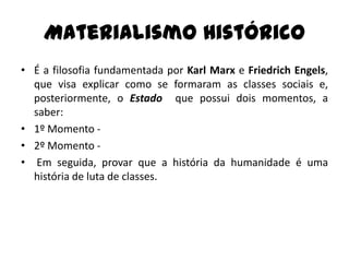 Materialismo Histórico
• É a filosofia fundamentada por Karl Marx e Friedrich Engels,
  que visa explicar como se formaram as classes sociais e,
  posteriormente, o Estado que possui dois momentos, a
  saber:
• 1º Momento -
• 2º Momento -
• Em seguida, provar que a história da humanidade é uma
  história de luta de classes.
 