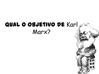 Qual o objetivo de Karl
        Marx?
 