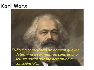 Karl Marx




   “Não é a consciência do homem que lhe
     determina o ser, mas, ao contrário, o
     seu ser social que lhe determina a
     consciência”...
 