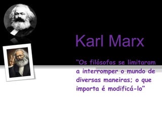 Karl Marx “ Os filósofos se limitaram a interromper o mundo de diversas maneiras; o que importa é modificá-lo” 