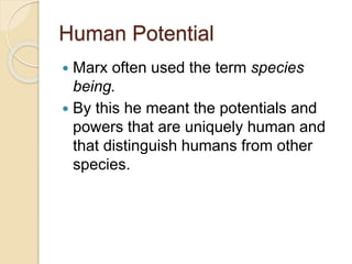 Human Potential
 Marx often used the term species
being.
 By this he meant the potentials and
powers that are uniquely human and
that distinguish humans from other
species.
 