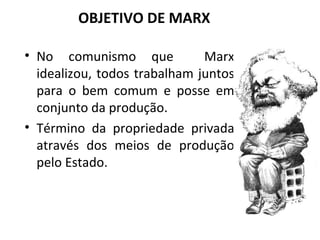 OBJETIVO DE MARX No comunismo que  Marx idealizou, todos trabalham juntos para o bem comum e posse em conjunto da produção. Término da propriedade privada através dos meios de produção pelo Estado. 