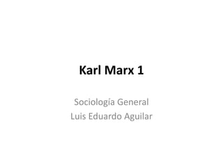 Karl Marx 1 
Sociología General 
Luis Eduardo Aguilar 
 