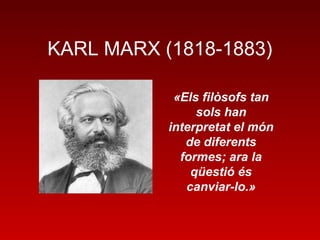 KARL MARX (1818-1883)
«Els filòsofs tan
sols han
interpretat el món
de diferents
formes; ara la
qüestió és
canviar-lo.»
 