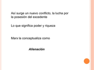 Así surge un nuevo conflicto, la lucha por
la posesión del excedente
Lo que significa poder y riqueza
Marx la conceptualiza como
Alienación
 
