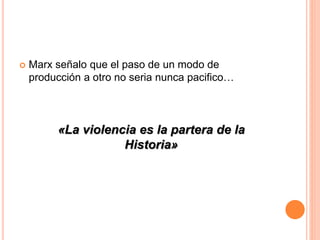  Marx señalo que el paso de un modo de
producción a otro no seria nunca pacifico…
«La violencia es la partera de la
Historia»
 