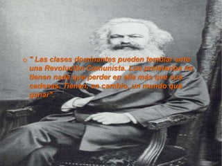  " Las clases dominantes pueden temblar ante
una Revolución Comunista. Los proletarios no
tienen nada que perder en ella más que sus
cadenas. Tienen, en cambio, un mundo que
ganar".
 