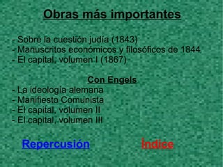 Obras más importantes
- Sobre la cuestión judía (1843)
- Manuscritos económicos y filosóficos de 1844
- El capital, volumen I (1867)

                    Con Engels
- La ideología alemana
- Manifiesto Comunista
- El capital, volumen II
- El capital, volumen III

  Repercusión                    Índice
 